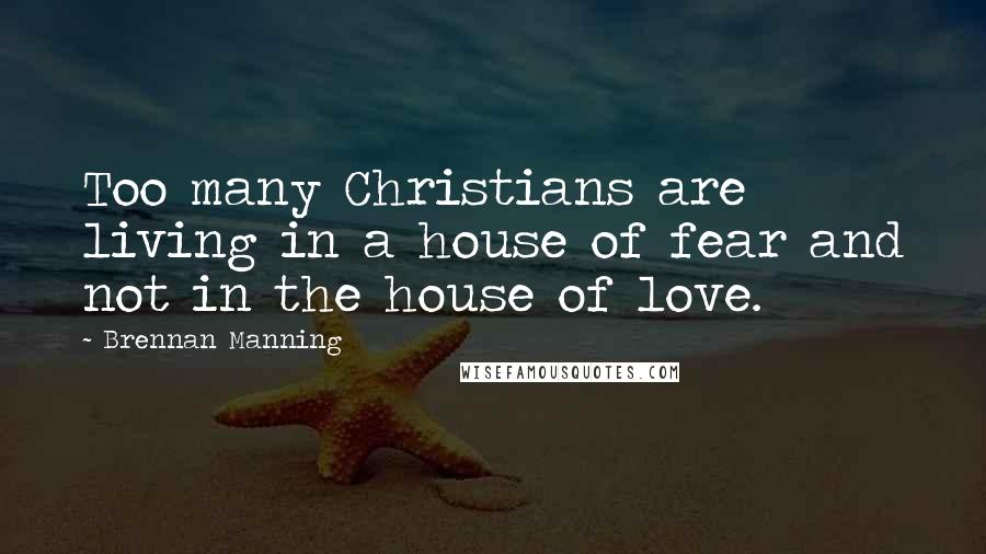 Brennan Manning Quotes: Too many Christians are living in a house of fear and not in the house of love.