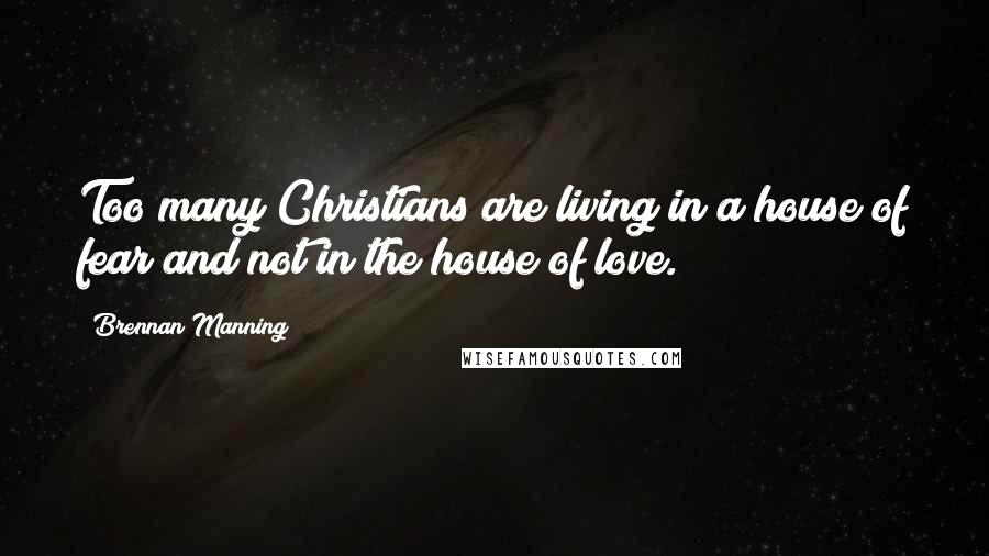 Brennan Manning Quotes: Too many Christians are living in a house of fear and not in the house of love.