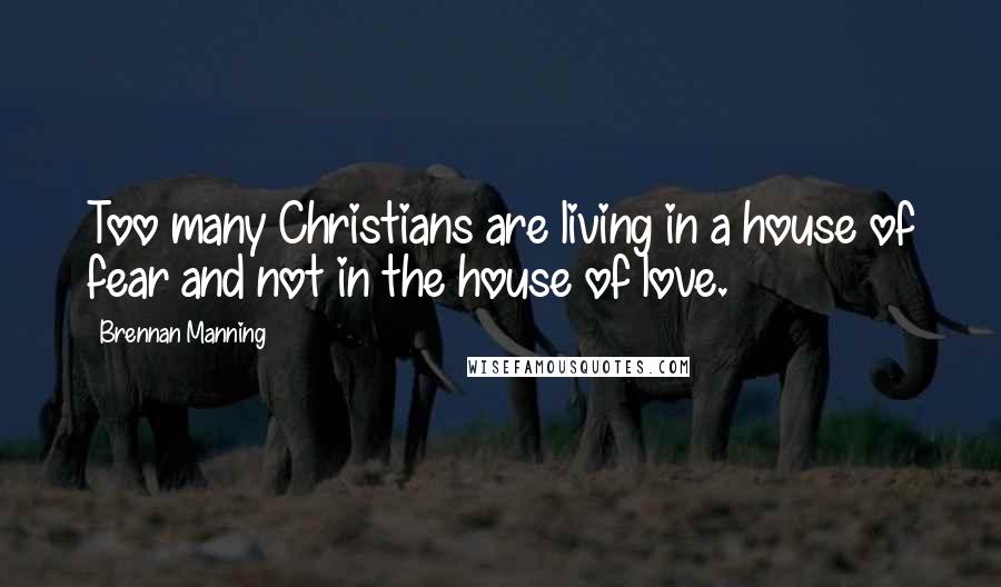 Brennan Manning Quotes: Too many Christians are living in a house of fear and not in the house of love.