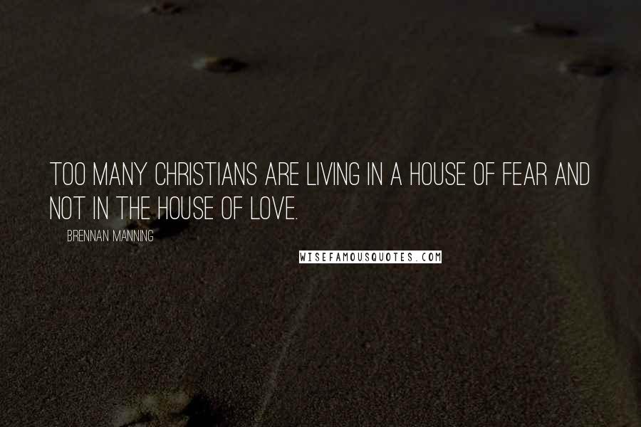 Brennan Manning Quotes: Too many Christians are living in a house of fear and not in the house of love.