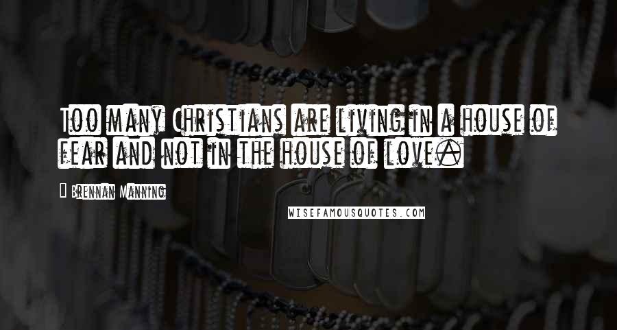 Brennan Manning Quotes: Too many Christians are living in a house of fear and not in the house of love.