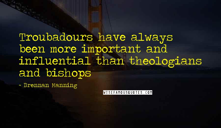 Brennan Manning Quotes: Troubadours have always been more important and influential than theologians and bishops