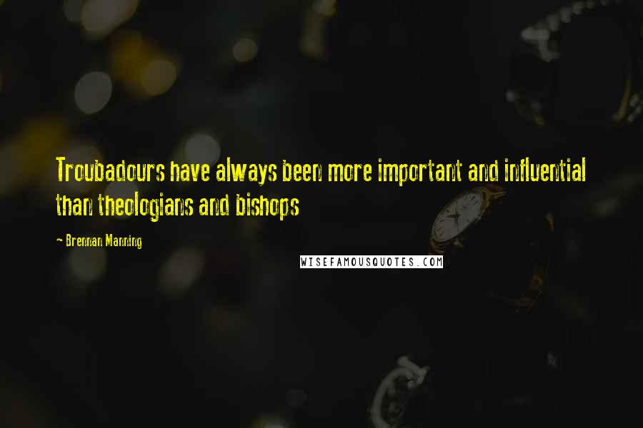 Brennan Manning Quotes: Troubadours have always been more important and influential than theologians and bishops