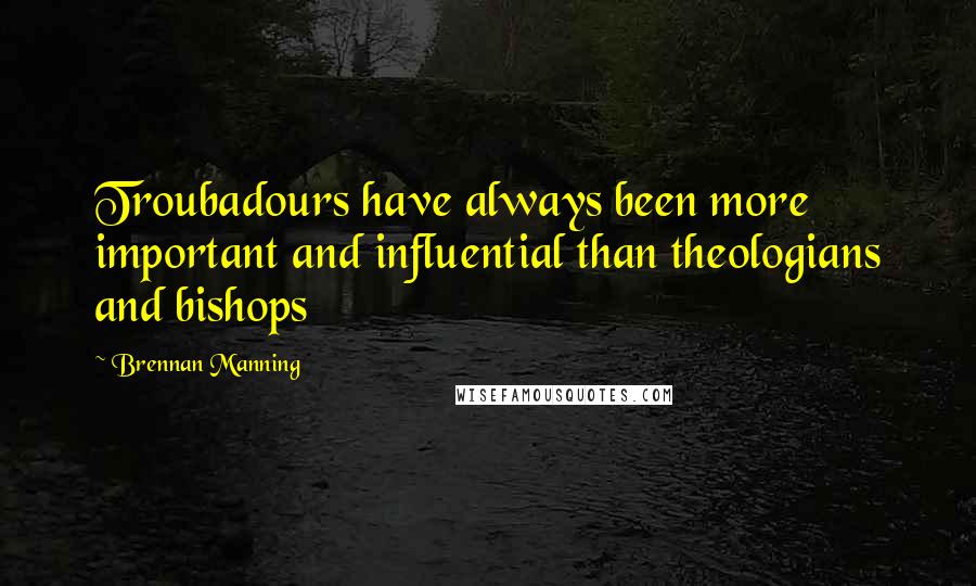 Brennan Manning Quotes: Troubadours have always been more important and influential than theologians and bishops