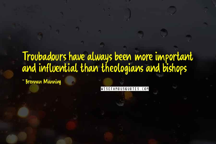 Brennan Manning Quotes: Troubadours have always been more important and influential than theologians and bishops