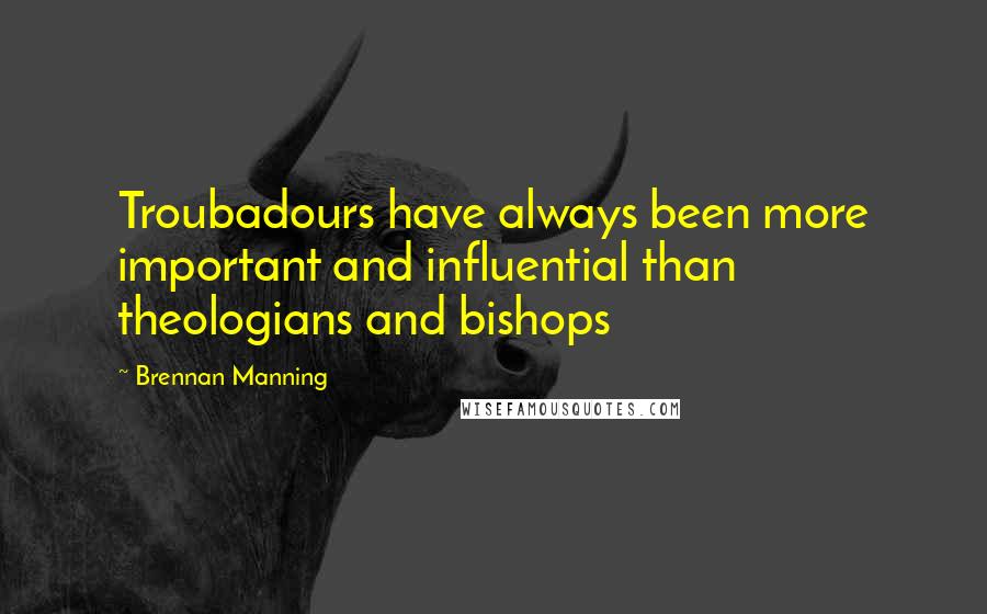 Brennan Manning Quotes: Troubadours have always been more important and influential than theologians and bishops