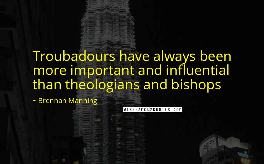 Brennan Manning Quotes: Troubadours have always been more important and influential than theologians and bishops