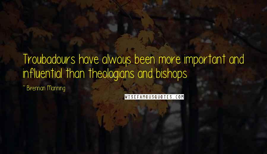 Brennan Manning Quotes: Troubadours have always been more important and influential than theologians and bishops