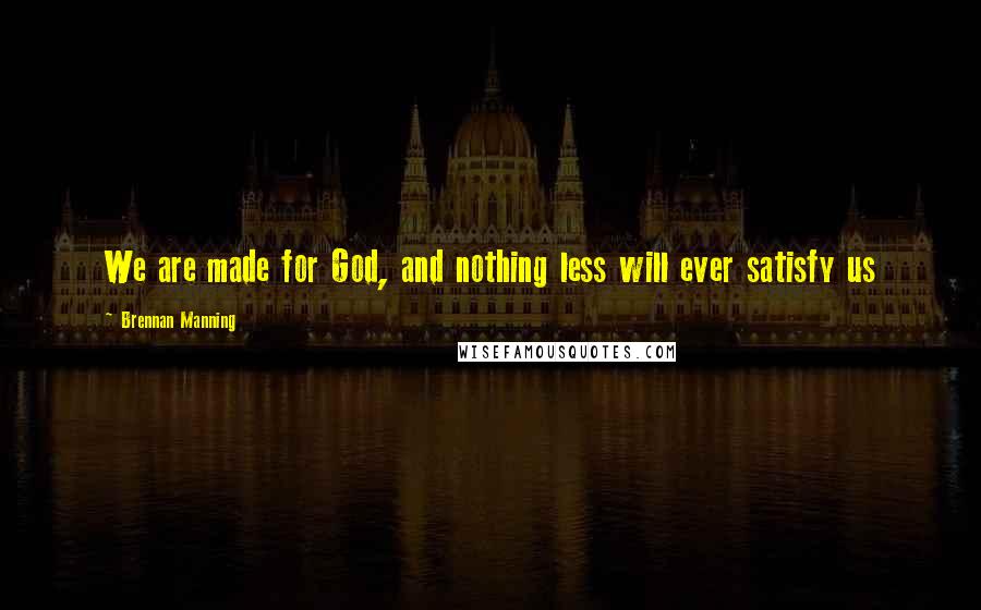 Brennan Manning Quotes: We are made for God, and nothing less will ever satisfy us