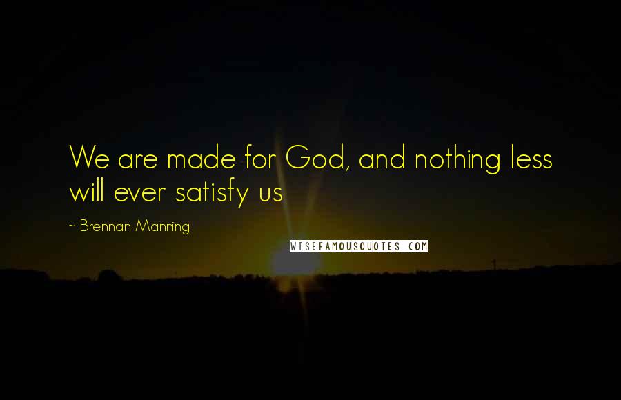 Brennan Manning Quotes: We are made for God, and nothing less will ever satisfy us