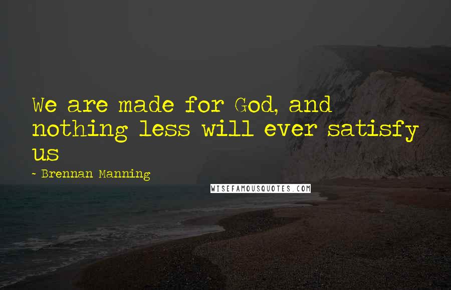 Brennan Manning Quotes: We are made for God, and nothing less will ever satisfy us