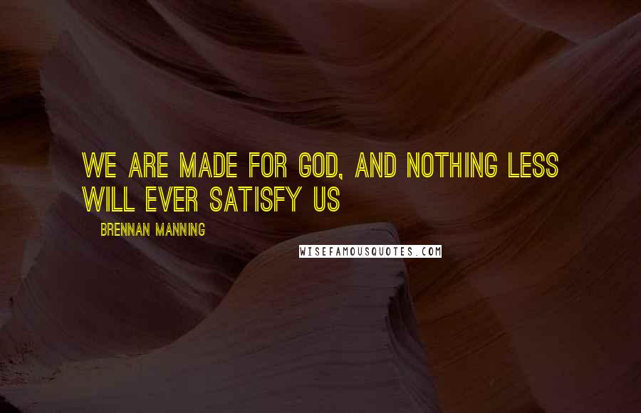 Brennan Manning Quotes: We are made for God, and nothing less will ever satisfy us