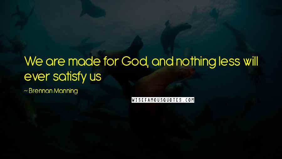 Brennan Manning Quotes: We are made for God, and nothing less will ever satisfy us