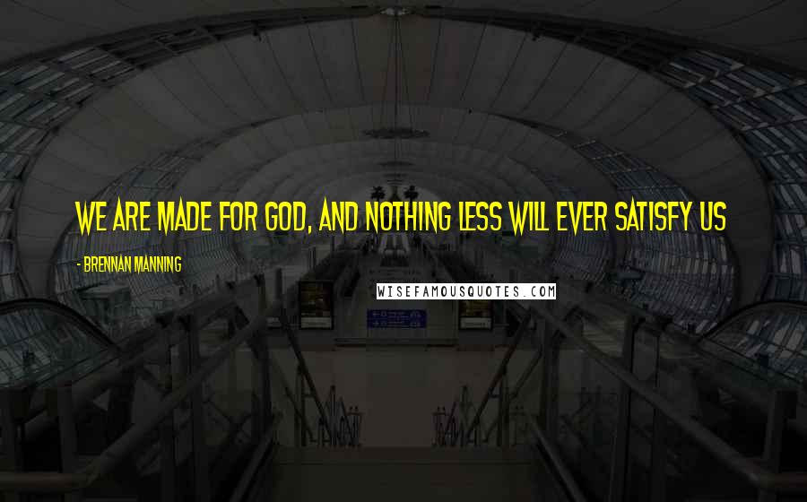 Brennan Manning Quotes: We are made for God, and nothing less will ever satisfy us