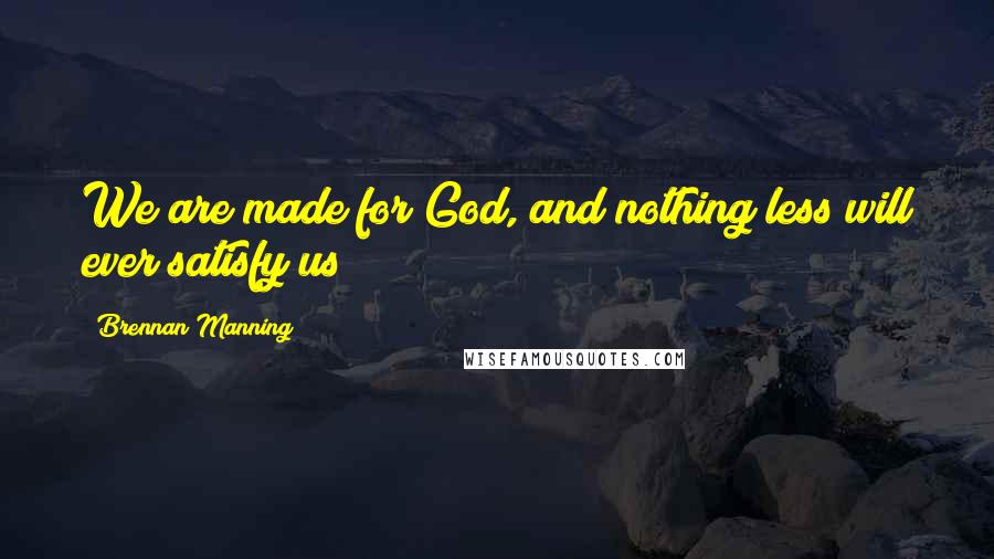 Brennan Manning Quotes: We are made for God, and nothing less will ever satisfy us