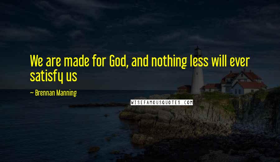 Brennan Manning Quotes: We are made for God, and nothing less will ever satisfy us