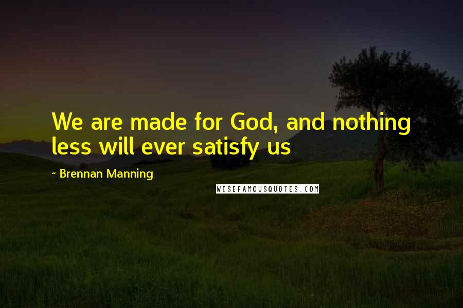 Brennan Manning Quotes: We are made for God, and nothing less will ever satisfy us