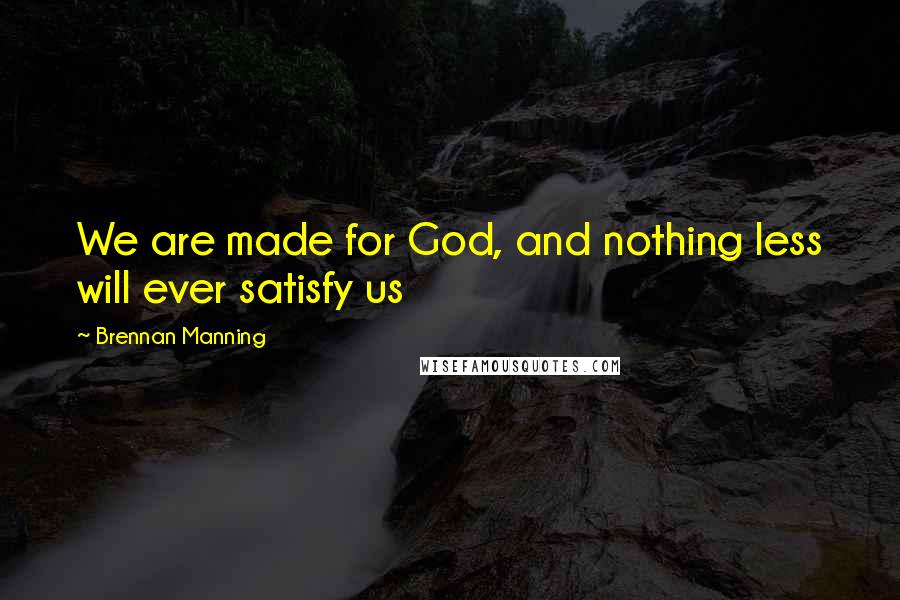 Brennan Manning Quotes: We are made for God, and nothing less will ever satisfy us