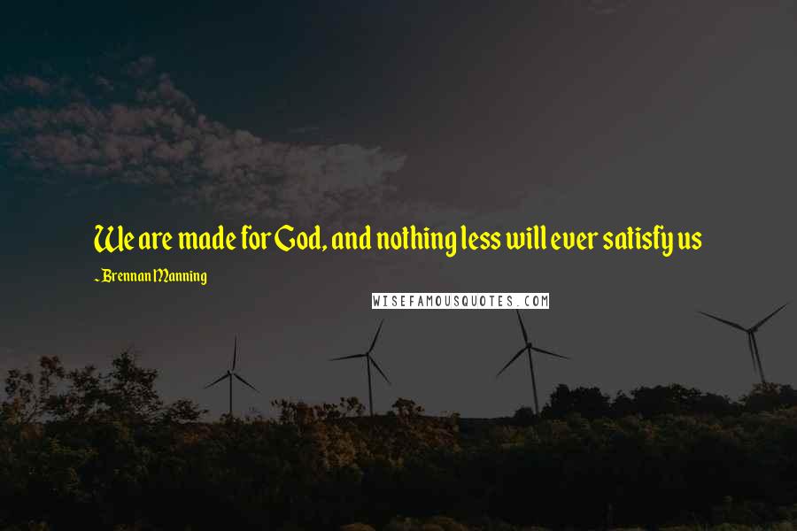 Brennan Manning Quotes: We are made for God, and nothing less will ever satisfy us