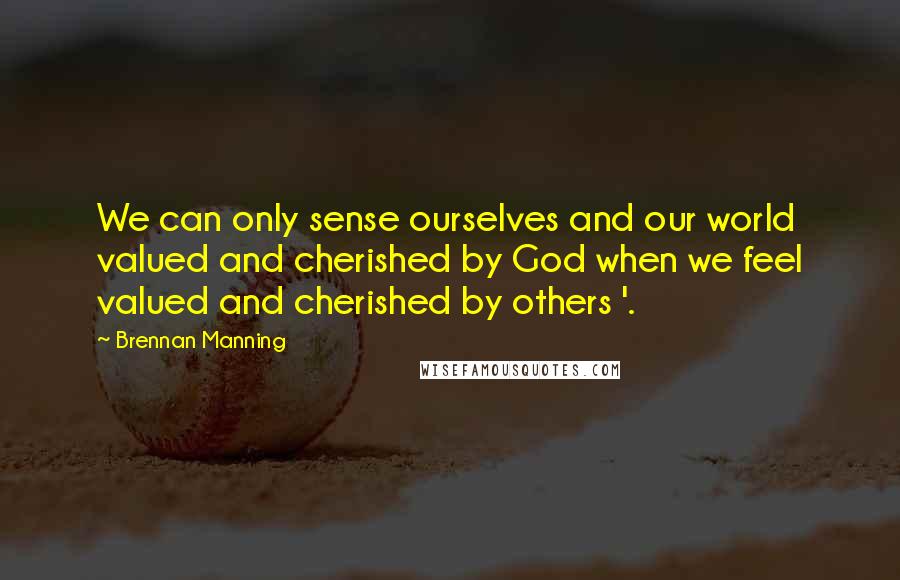 Brennan Manning Quotes: We can only sense ourselves and our world valued and cherished by God when we feel valued and cherished by others '.