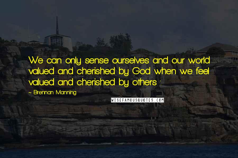 Brennan Manning Quotes: We can only sense ourselves and our world valued and cherished by God when we feel valued and cherished by others '.