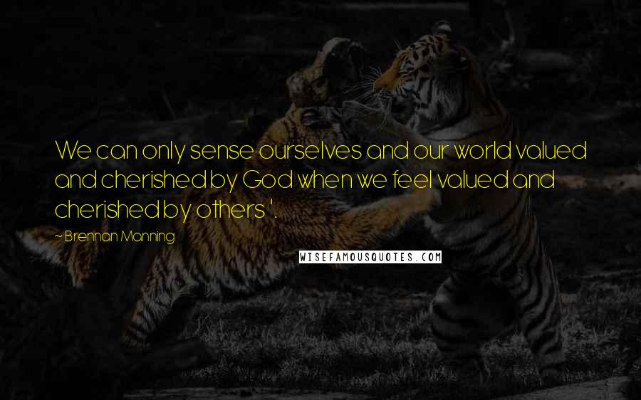 Brennan Manning Quotes: We can only sense ourselves and our world valued and cherished by God when we feel valued and cherished by others '.