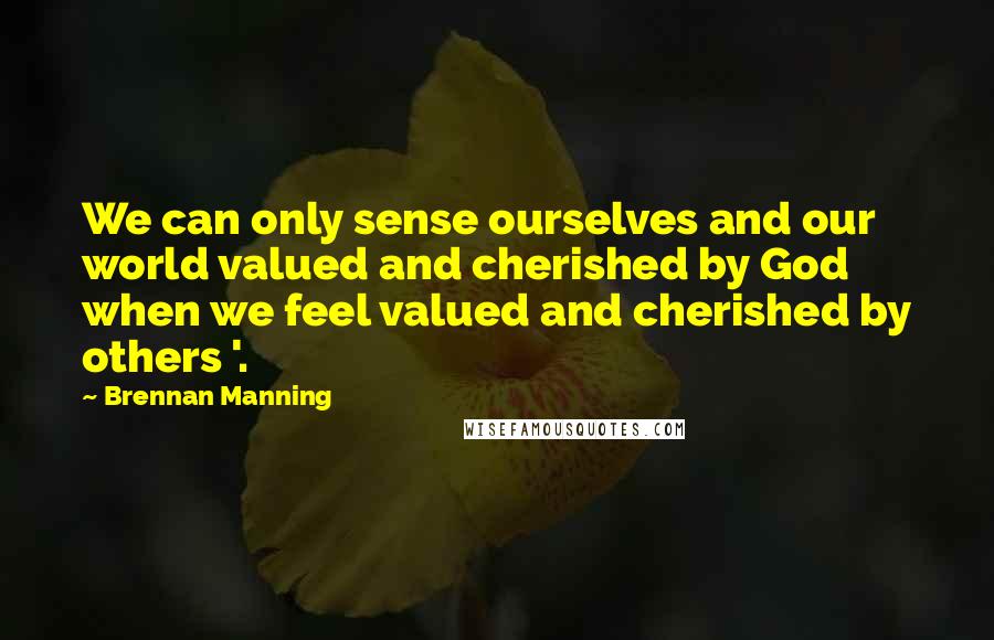 Brennan Manning Quotes: We can only sense ourselves and our world valued and cherished by God when we feel valued and cherished by others '.