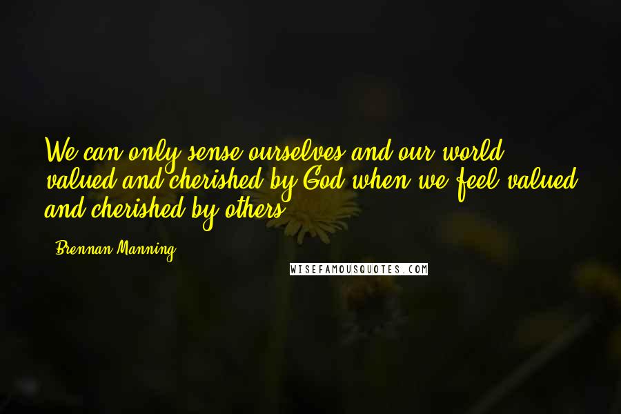 Brennan Manning Quotes: We can only sense ourselves and our world valued and cherished by God when we feel valued and cherished by others '.