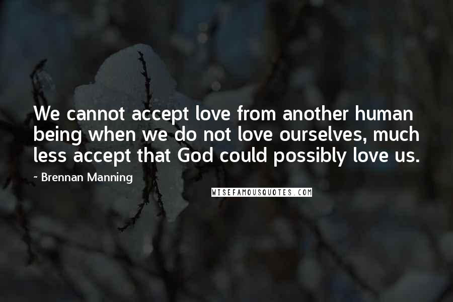 Brennan Manning Quotes: We cannot accept love from another human being when we do not love ourselves, much less accept that God could possibly love us.