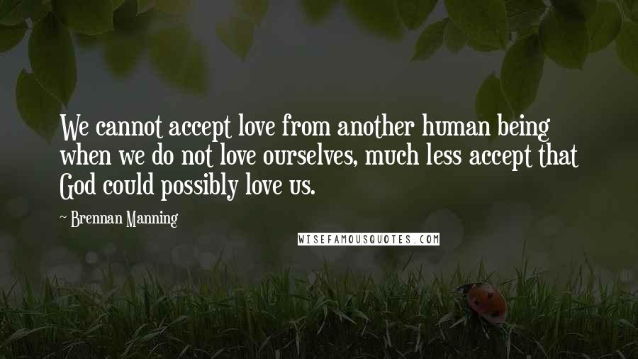 Brennan Manning Quotes: We cannot accept love from another human being when we do not love ourselves, much less accept that God could possibly love us.