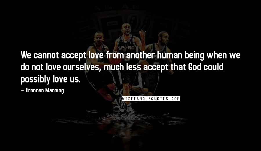 Brennan Manning Quotes: We cannot accept love from another human being when we do not love ourselves, much less accept that God could possibly love us.