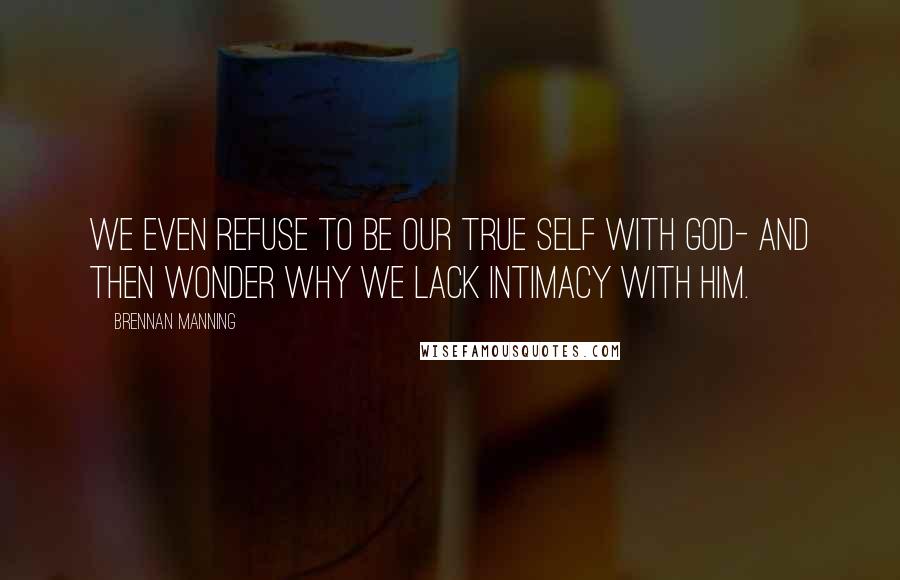 Brennan Manning Quotes: We even refuse to be our true self with God- and then wonder why we lack intimacy with him.