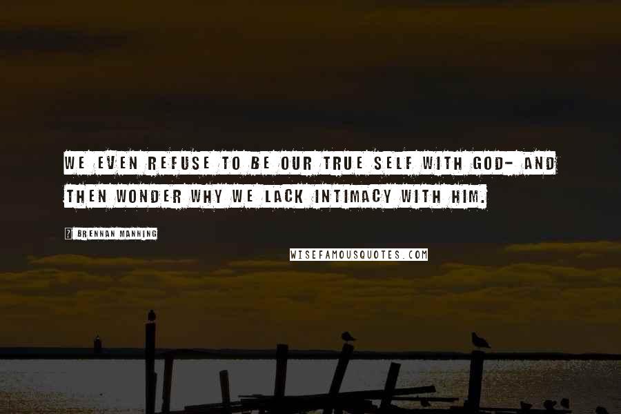 Brennan Manning Quotes: We even refuse to be our true self with God- and then wonder why we lack intimacy with him.