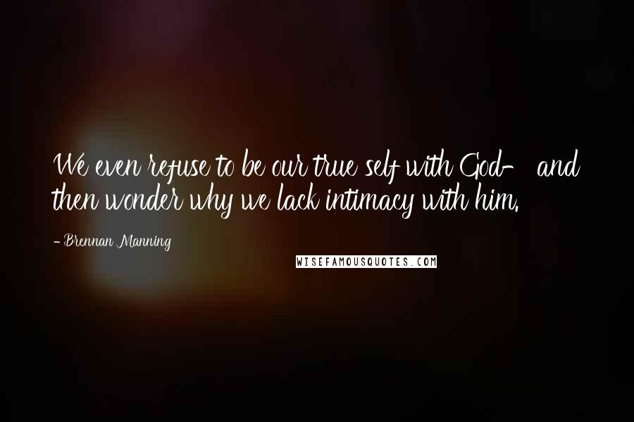 Brennan Manning Quotes: We even refuse to be our true self with God- and then wonder why we lack intimacy with him.