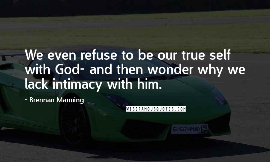 Brennan Manning Quotes: We even refuse to be our true self with God- and then wonder why we lack intimacy with him.