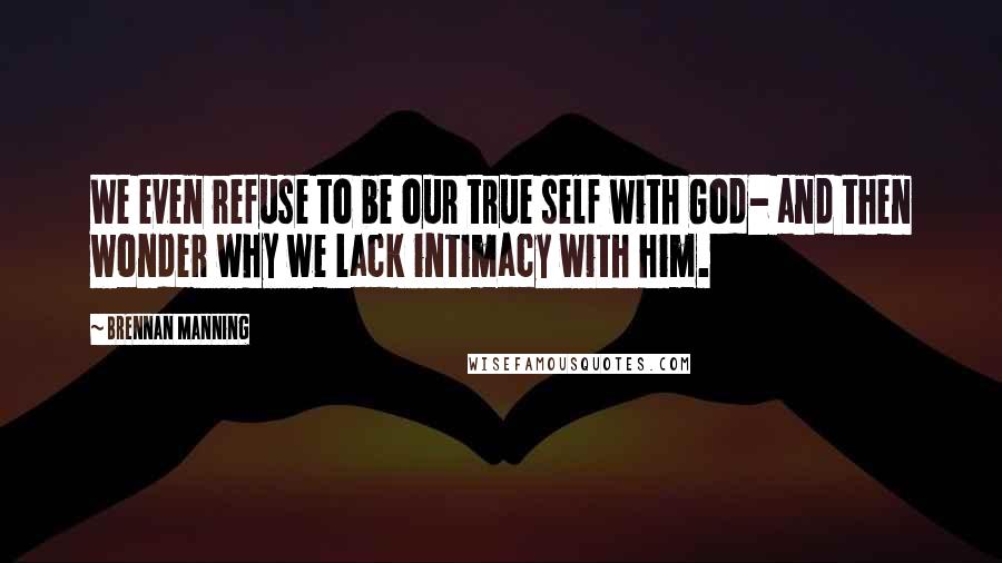 Brennan Manning Quotes: We even refuse to be our true self with God- and then wonder why we lack intimacy with him.