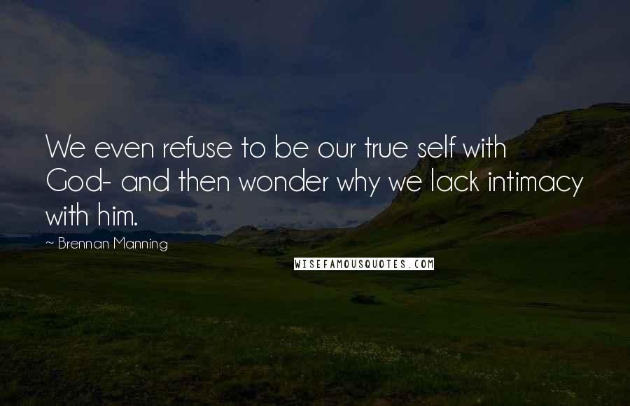 Brennan Manning Quotes: We even refuse to be our true self with God- and then wonder why we lack intimacy with him.