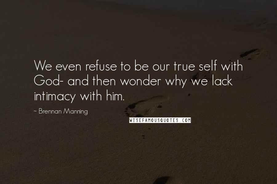 Brennan Manning Quotes: We even refuse to be our true self with God- and then wonder why we lack intimacy with him.