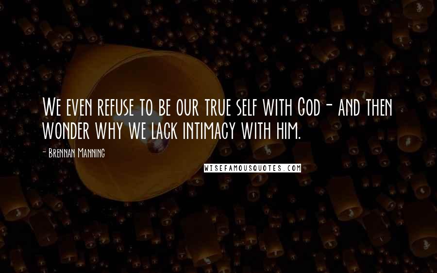 Brennan Manning Quotes: We even refuse to be our true self with God- and then wonder why we lack intimacy with him.