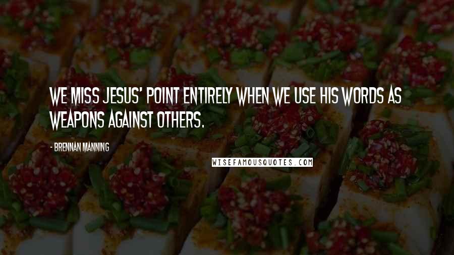 Brennan Manning Quotes: We miss Jesus' point entirely when we use His words as weapons against others.