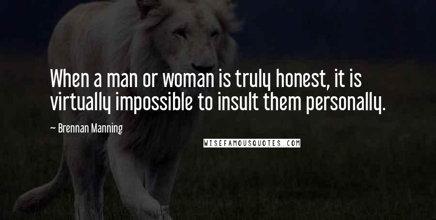 Brennan Manning Quotes: When a man or woman is truly honest, it is virtually impossible to insult them personally.