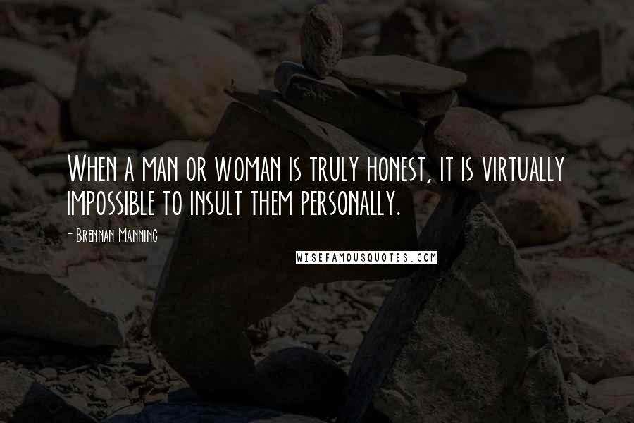 Brennan Manning Quotes: When a man or woman is truly honest, it is virtually impossible to insult them personally.