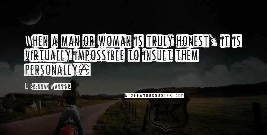 Brennan Manning Quotes: When a man or woman is truly honest, it is virtually impossible to insult them personally.