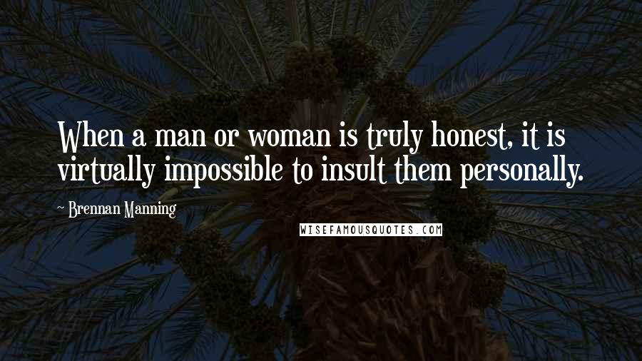 Brennan Manning Quotes: When a man or woman is truly honest, it is virtually impossible to insult them personally.