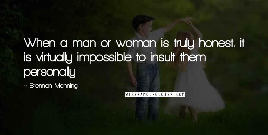 Brennan Manning Quotes: When a man or woman is truly honest, it is virtually impossible to insult them personally.