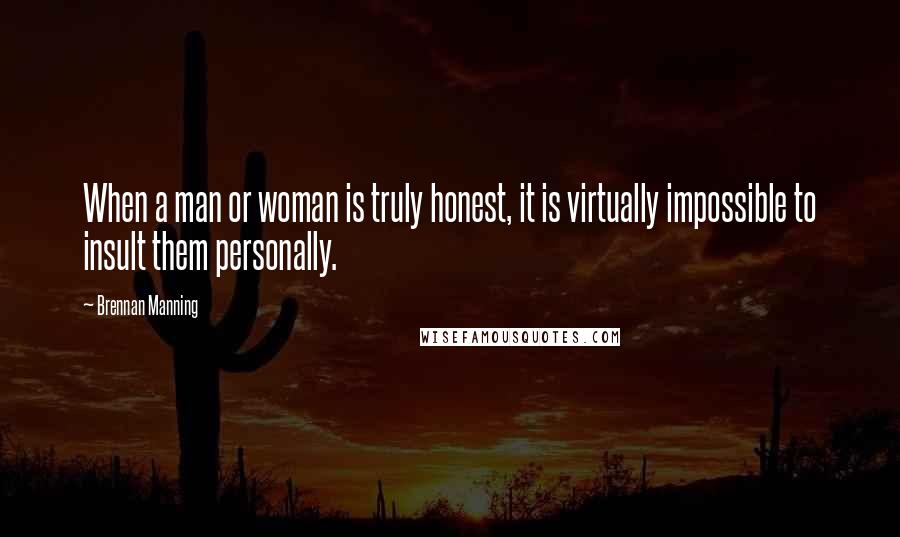 Brennan Manning Quotes: When a man or woman is truly honest, it is virtually impossible to insult them personally.