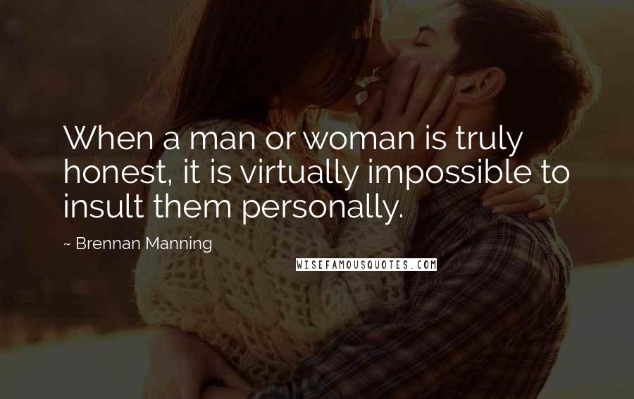 Brennan Manning Quotes: When a man or woman is truly honest, it is virtually impossible to insult them personally.