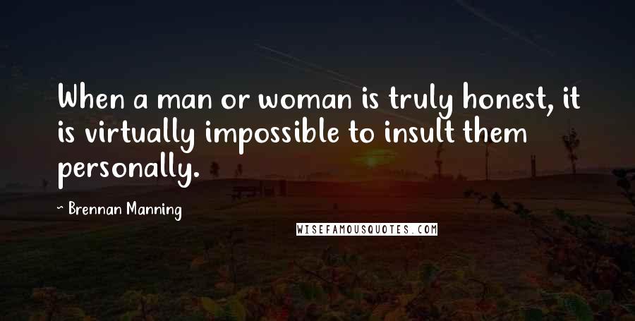 Brennan Manning Quotes: When a man or woman is truly honest, it is virtually impossible to insult them personally.