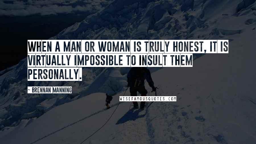 Brennan Manning Quotes: When a man or woman is truly honest, it is virtually impossible to insult them personally.