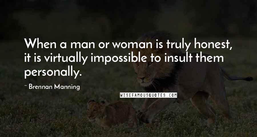 Brennan Manning Quotes: When a man or woman is truly honest, it is virtually impossible to insult them personally.